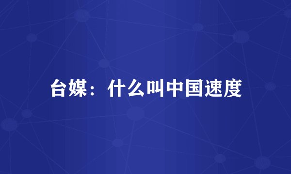 台媒：什么叫中国速度