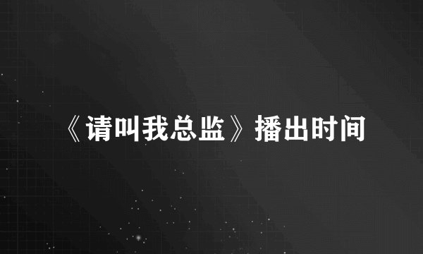 《请叫我总监》播出时间