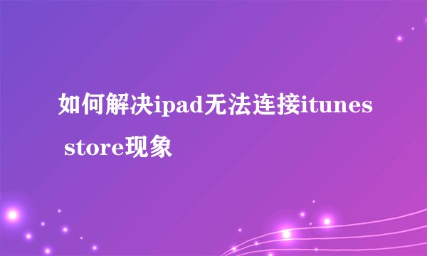如何解决ipad无法连接itunes store现象