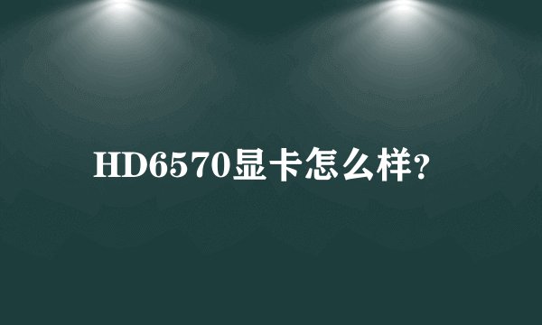 HD6570显卡怎么样？