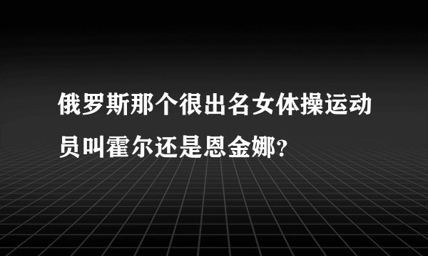 俄罗斯那个很出名女体操运动员叫霍尔还是恩金娜？