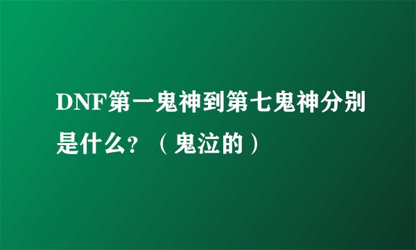 DNF第一鬼神到第七鬼神分别是什么？（鬼泣的）