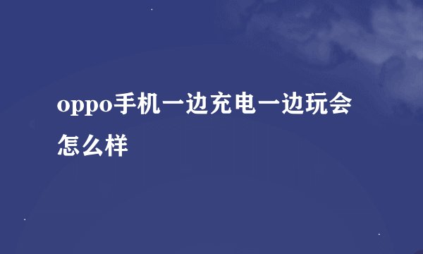 oppo手机一边充电一边玩会怎么样