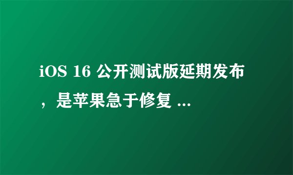 iOS 16 公开测试版延期发布，是苹果急于修复 iOS 15.6 错误的原因吗？