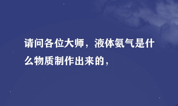请问各位大师，液体氨气是什么物质制作出来的，