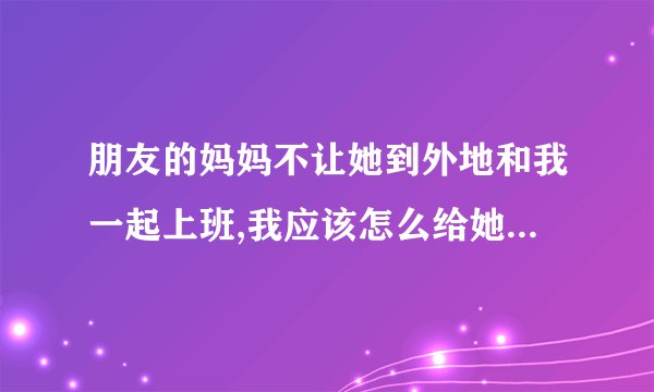 朋友的妈妈不让她到外地和我一起上班,我应该怎么给她妈妈说?