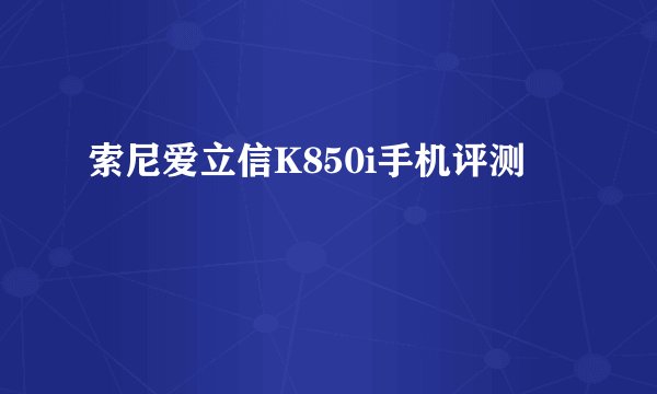 索尼爱立信K850i手机评测