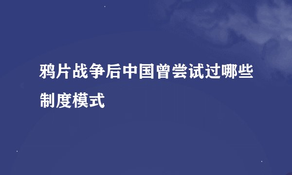 鸦片战争后中国曾尝试过哪些制度模式