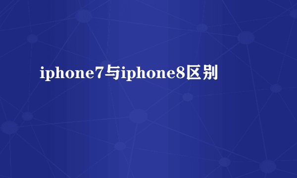 iphone7与iphone8区别