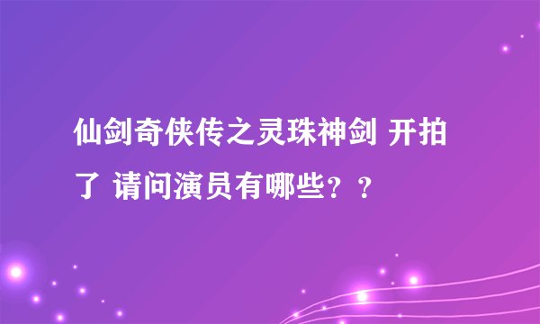 仙剑奇侠传之灵珠神剑 开拍了 请问演员有哪些？？