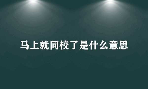 马上就同校了是什么意思