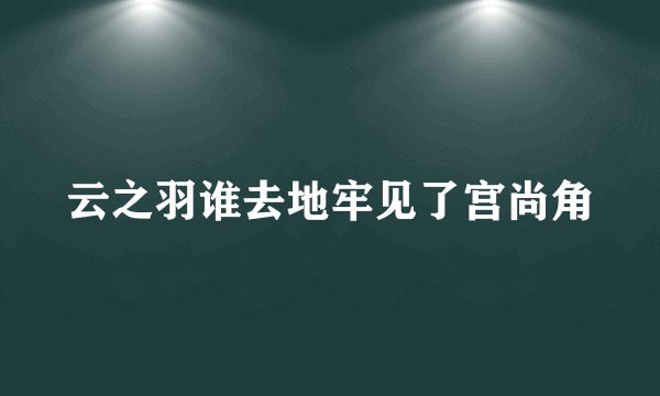 云之羽谁去地牢见了宫尚角
