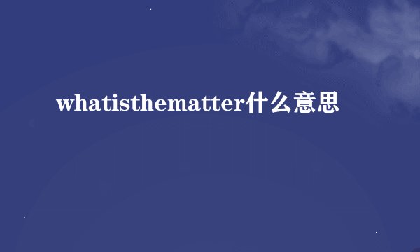 whatisthematter什么意思