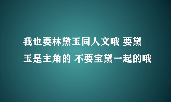 我也要林黛玉同人文哦 要黛玉是主角的 不要宝黛一起的哦