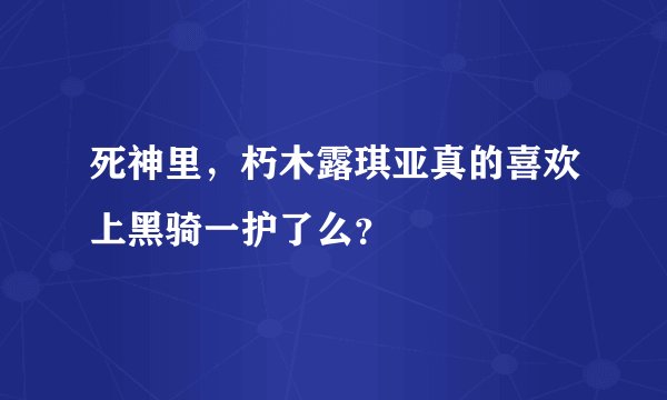 死神里，朽木露琪亚真的喜欢上黑骑一护了么？