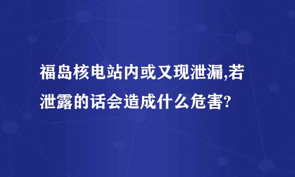 福岛核电站内或又现泄漏,若泄露的话会造成什么危害?