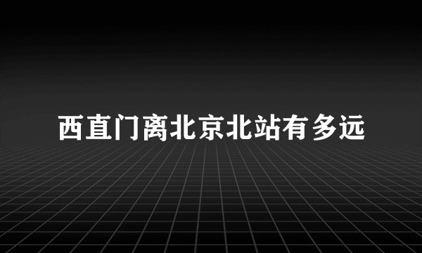 西直门离北京北站有多远