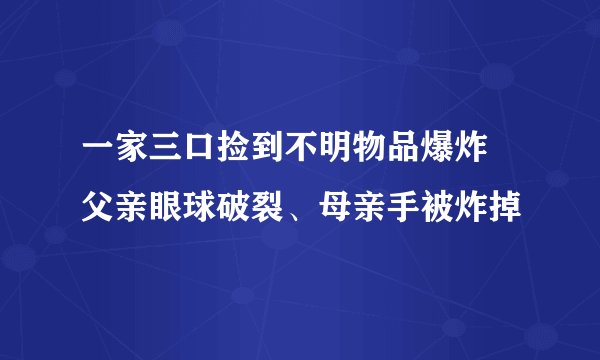 一家三口捡到不明物品爆炸 父亲眼球破裂、母亲手被炸掉