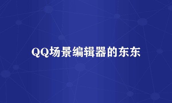 QQ场景编辑器的东东