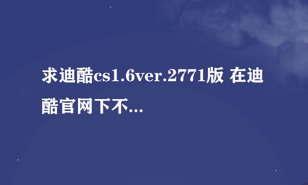 求迪酷cs1.6ver.2771版 在迪酷官网下不了 求一个可以下的。高分