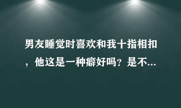 男友睡觉时喜欢和我十指相扣，他这是一种癖好吗？是不是和别的女人也这样啊？