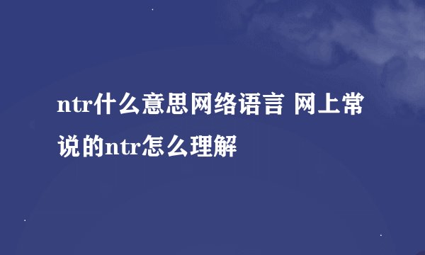 ntr什么意思网络语言 网上常说的ntr怎么理解