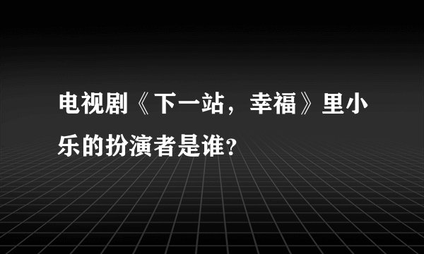 电视剧《下一站，幸福》里小乐的扮演者是谁？