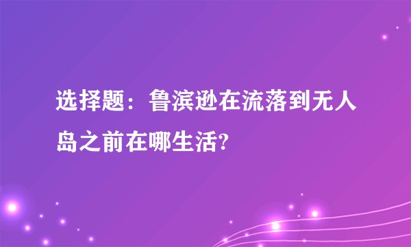 选择题：鲁滨逊在流落到无人岛之前在哪生活?