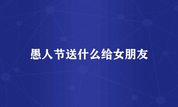 愚人节送什么给女朋友