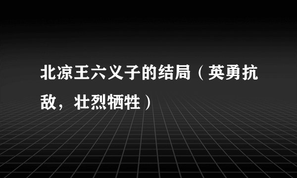 北凉王六义子的结局（英勇抗敌，壮烈牺牲）