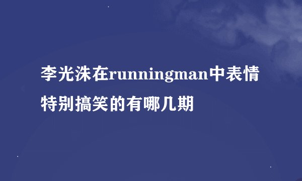 李光洙在runningman中表情特别搞笑的有哪几期