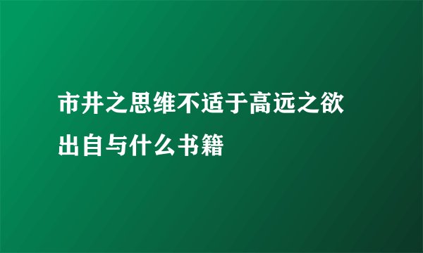 市井之思维不适于高远之欲 出自与什么书籍