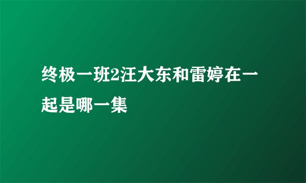 终极一班2汪大东和雷婷在一起是哪一集