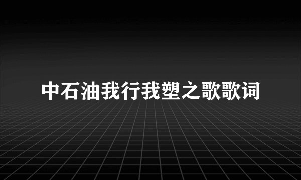 中石油我行我塑之歌歌词