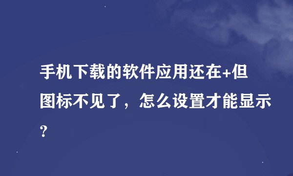 手机下载的软件应用还在+但图标不见了，怎么设置才能显示？