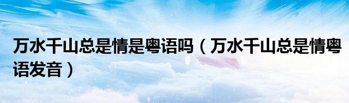 万水千山总是情是粤语吗万水千山总是情粤语发音