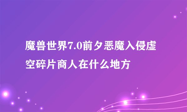 魔兽世界7.0前夕恶魔入侵虚空碎片商人在什么地方