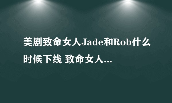 美剧致命女人Jade和Rob什么时候下线 致命女人结局是怎样的
