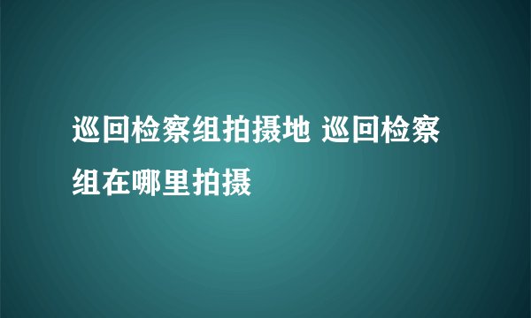 巡回检察组拍摄地 巡回检察组在哪里拍摄