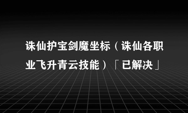 诛仙护宝剑魔坐标（诛仙各职业飞升青云技能）「已解决」