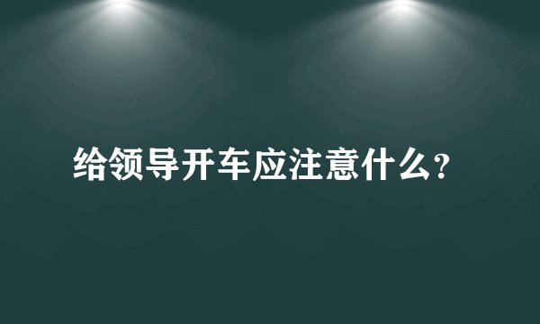 给领导开车应注意什么？