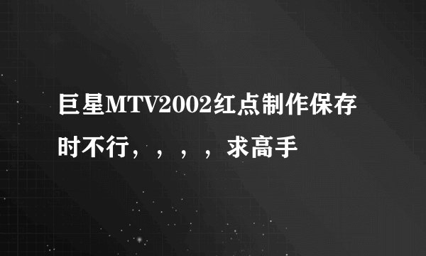 巨星MTV2002红点制作保存时不行，，，，求高手