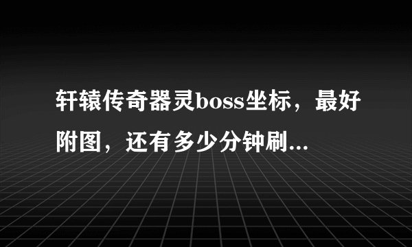 轩辕传奇器灵boss坐标，最好附图，还有多少分钟刷新一次，发邮箱