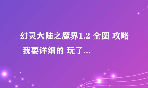 幻灵大陆之魔界1.2 全图 攻略 我要详细的 玩了一个星期多了 还是过不去