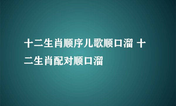 十二生肖顺序儿歌顺口溜 十二生肖配对顺口溜