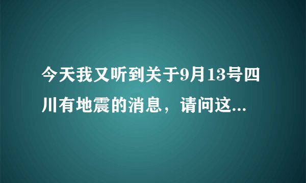 今天我又听到关于9月13号四川有地震的消息，请问这是谣言还是有根据的啊？