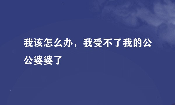 我该怎么办，我受不了我的公公婆婆了