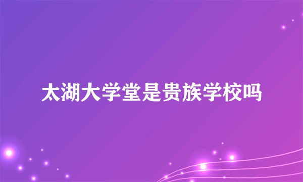 太湖大学堂是贵族学校吗
