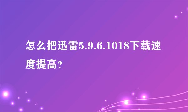 怎么把迅雷5.9.6.1018下载速度提高？