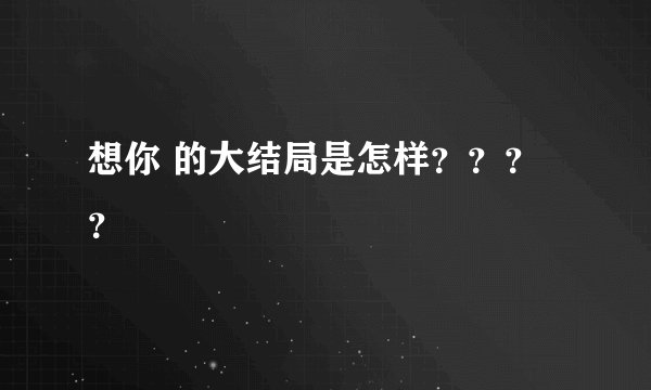 想你 的大结局是怎样？？？？